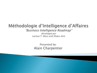 Méthodologie d’Intelligence d’Affaires”Business Intelligence Roadmap”développé parLarissa T. Moss and Shaku Atre Presented by: Alain Charpentier 