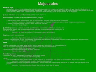 Majuscules Règle de base  :  ne pas faire comme en anglais ou l’emploi de majuscules est très fréquent, et adopter le point de vue inverse : tout écrire en minuscules sauf quand une majuscule est obligatoire, c’est à dire et à la première lettre de chaque phrase, la première lettre des noms propres, et les sigles. Cette règle est également applicable aux titres de documents et de chapitres. Quelques indications sur ce qui est considéré comme « nom propre » : Personnes liées à un lieu ou d’une certaine couleur, langues −  majuscule aux noms des personnes, pas de majuscule aux adjectifs, pas de majuscule aux langues Exemple : Les jeunes Français parlent anglais avec les étudiants chinois mais peuvent parler français avec les Roumains. −  si noms composés unis par un trait d’union, majuscules aux deux Exemple : Nord-Africains Qualité de personnes  : capitale en initiale quand le terme exprimant la qualité d’une personne est employé seul et désigne une ou plusieurs personnes précises, minuscule quand il est placé devant le nom d’une personne. Exemple : Le Doyen sera présent. M. Leforestier, doyen, sera présent. Date  (jour, mois) : pas de capitale Exemple : Aujourd’hui, mardi 11 décembre 2007, nous commençons la formation. Exception : capitale initiale au mois dans les dates mentionnées pour évoquer un événement historique, quand l’année n’est pas mentionnée. Exemple : 14 Juillet, prise de la Bastille Sigles −  tout en majuscules, mais usage actuel tendant à écrire seulement la 1ère lettre en majuscule pour les sigles qui peuvent se prononcer comme un mot (acronymes) et font plus de trois lettres. Exemple : CCFD, AUF, Unesco, Pnud −  en minuscules quand ils sont devenus des noms communs Exemple : laser, radar Noms d’organismes −  développé de sigle : majuscule à la 1ère lettre et aux noms propres exemple : Université libre de Bruxelles (ULB) −  sinon : - organisme d’État multiple : traité comme un nom commun ; si accompagné d’un terme qui le caractérise, majuscule à ce terme exemples : conseil municipal, ministère des Affaires étrangères - organisme d’État unique et organisme international : traités comme des noms propres : majuscule au premier mot et à l’adjectif qui le précède exemples : Archives nationales, Conseil des ministres, Haute Cour de justice 
