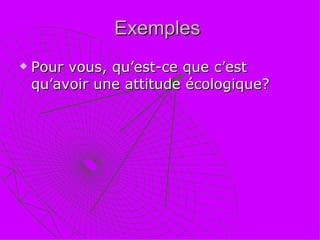 Exemples  Pour vous, qu’est-ce que c’est qu’avoir une attitude écologique? 