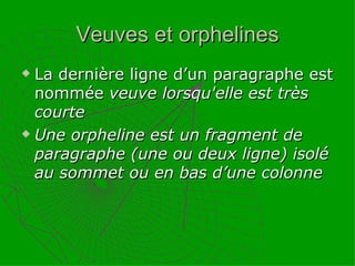 Veuves et orphelines La dernière ligne d’un paragraphe est nommée  veuve lorsqu'elle est très courte Une orpheline est un fragment de paragraphe (une ou deux ligne) isolé au sommet ou en bas d’une colonne 