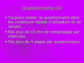 Questionnaire (4) Toujours tester  le questionnaire dans les conditions réelles d’utilisation et de recueil. Pas plus de 15 mn de remplissage par interview Pas plus de 4 pages par questionnaire 