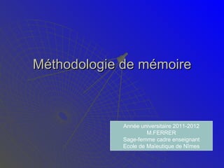 Méthodologie de mémoire Année universitaire 2011-2012 M.FERRER Sage-femme cadre enseignant Ecole de Maïeutique de Nîmes 