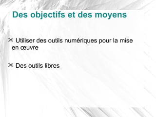 Des objectifs et des moyens

 Utiliser des outils numériques pour la mise
 en œuvre

 Des outils libres
 
