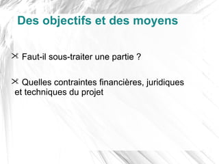Des objectifs et des moyens

 Faut-il sous-traiter une partie ?

 Quelles contraintes financières, juridiques
et techniques du projet
 