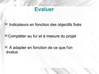 Evaluer

 Indicateurs en fonction des objectifs fixés

Compléter au fur et à mesure du projet

 À adapter en fonction de ce que l'on
 évalue
 