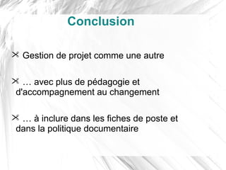 Conclusion

 Gestion de projet comme une autre

 … avec plus de pédagogie et
 d'accompagnement au changement

 … à inclure dans les fiches de poste et
 dans la politique documentaire
 