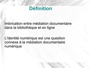 Définition

Imbrication entre médiation documentaire
dans la bibliothèque et en ligne

L'identité numérique est une question
connexe à la médiation documentaire
numérique
 