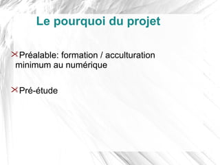 Le pourquoi du projet

Préalable: formation / acculturation
 minimum au numérique

Pré-étude
 