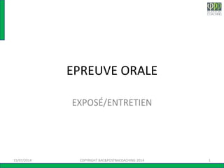 EPREUVE ORALE
EXPOSÉ/ENTRETIEN
15/07/2014 1COPYRIGHT BAC&POSTBACOACHING 2014
 