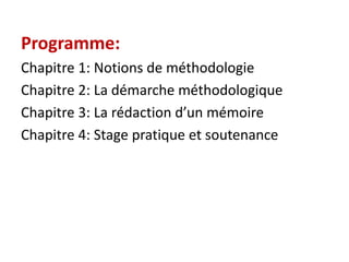 Programme:
Chapitre 1: Notions de méthodologie
Chapitre 2: La démarche méthodologique
Chapitre 3: La rédaction d’un mémoire
Chapitre 4: Stage pratique et soutenance
 