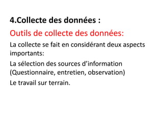 4.Collecte des données :
Outils de collecte des données:
La collecte se fait en considérant deux aspects
importants:
La sélection des sources d’information
(Questionnaire, entretien, observation)
Le travail sur terrain.
 