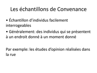 Les échantillons de Convenance
• Échantillon d’individus facilement
interrogeables
• Généralement: des individus qui se présentent
à un endroit donné à un moment donné
Par exemple: les études d’opinion réalisées dans
la rue
 