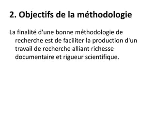 2. Objectifs de la méthodologie
La finalité d'une bonne méthodologie de
recherche est de faciliter la production d'un
travail de recherche alliant richesse
documentaire et rigueur scientifique.
 