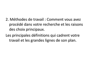 2. Méthodes de travail : Comment vous avez
procédé dans votre recherche et les raisons
des choix principaux.
Les principales définitions qui cadrent votre
travail et les grandes lignes de son plan.
 