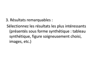 3. Résultats remarquables :
Sélectionnez les résultats les plus intéressants
(présentés sous forme synthétique : tableau
synthétique, figure soigneusement choisi,
images, etc.)
 
