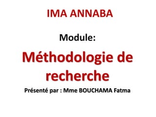 IMA ANNABA
Module:
Méthodologie de
recherche
Présenté par : Mme BOUCHAMA Fatma
 