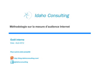 Idaho Consulting
Méthodologie sur la mesure d’audience Internet



Outil interne
Date : Août 2012



Pour suivre notre actualité



     http://blog.idahoconsulting.com/

     @idahoconsulting
 