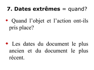 7. Dates extrêmes = quand?
 Quand l’objet et l’action ont-ils
pris place?
 Les dates du document le plus
ancien et du document le plus
récent.
 