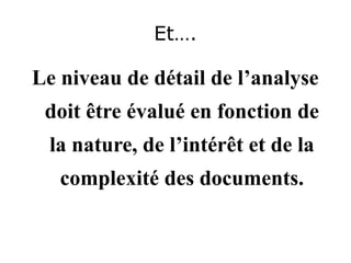 Et….
Le niveau de détail de l’analyse
doit être évalué en fonction de
la nature, de l’intérêt et de la
complexité des documents.
 