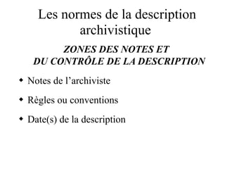 Les normes de la description
archivistique
ZONES DES NOTES ET
DU CONTRÔLE DE LA DESCRIPTION
 Notes de l’archiviste
 Règles ou conventions
 Date(s) de la description
 