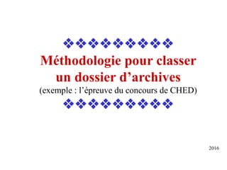 
Méthodologie pour classer
un dossier d’archives
(exemple : l’épreuve du concours de CHED)

2016
 