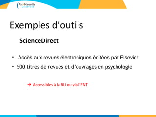Exemples d’outils
   ScienceDirect

• Accès aux revues électroniques éditées par Elsevier
• 500 titres de revues et d’ouvrages en psychologie


       Accessibles à la BU ou via l’ENT
 