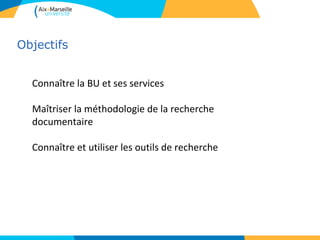 Objectifs


  Connaître la BU et ses services

  Maîtriser la méthodologie de la recherche
  documentaire

  Connaître et utiliser les outils de recherche
 