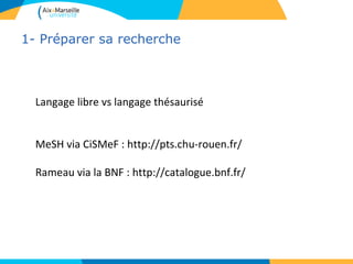 1- Préparer sa recherche



  Langage libre vs langage thésaurisé


  MeSH via CiSMeF : http://pts.chu-rouen.fr/

  Rameau via la BNF : http://catalogue.bnf.fr/
 
