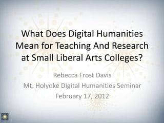 What Does Digital Humanities
Mean for Teaching And Research
 at Small Liberal Arts Colleges?
          Rebecca Frost Davis
 Mt. Holyoke Digital Humanities Seminar
           February 17, 2012
 