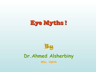 Eye MythsEye Myths !!
By
Dr.Ahmed Alsherbiny
MSc. Ophth
 