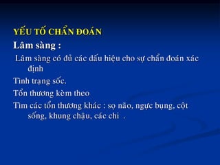 YEÁU TOÁ CHAÅN ÑOAÙN
Laâm saøng :
Laâm saøng coù ñuû caùc daáu hieäu cho söï chaån ñoaùn xaùc
ñònh
Tình traïng soác.
Toån thöông keøm theo
Tìm caùc toån thöông khaùc : soï naõo, ngöïc buïng, coät
soáng, khung chaäu, caùc chi .
 
