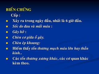 BIEÁN CHÖÙNG
Caáp :
 Xaûy ra trong ngaøy ñaàu, nhaát laø 6 giôø ñaàu.
 Soác do ñau vaø maát maùu :
 Gaõy hôû :
 Cheøn cô giöõa oå gaõy.
 Cheøn eùp khoang:
 Hieám thaáy toån thöông maïch maùu lôùn hay thaàn
kinh..
 Caùc toån thöông xöông khaùc, caùc cô quan khaùc
keøm theo.
 