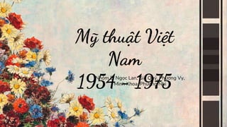 Nhóm 5: Ngọc Lan, Gia Quy
́ , Phương Vy,
Minh Khoa, Phương Nhi
Mỹ thuật Việt
Nam
1954 - 1975
 