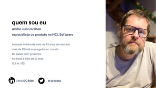 quem sou eu
André Luís Cardoso
especialista de produto na HCL Software
empresa indiana de mais de 45 anos de mercado
mais de 219 mil empregados no mundo
60 países com presença
no Brasil a mais de 10 anos
12.8 bi US$
/in/a190468/ @a190468
 