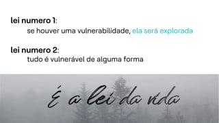 .
.
7
lei numero 1:
se houver uma vulnerabilidade, ela será explorada
lei numero 2:
tudo é vulnerável de alguma forma
 