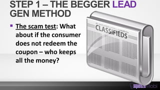 STEP 1 – THE BEGGER LEAD
GEN METHOD
 The scam test: What
about if the consumer
does not redeem the
coupon – who keeps
all the money?
 