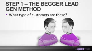 STEP 1 – THE BEGGER LEAD
GEN METHOD
 What type of customers are these?
 