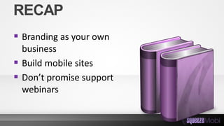 RECAP
 Branding as your own
business
 Build mobile sites
 Don’t promise support
webinars
 
