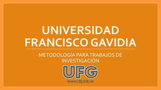 UNIVERSIDAD
FRANCISCO GAVIDIA
METODOLOGÍA PARATRABAJOS DE
INVESTIGACIÓN
 