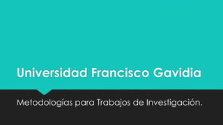 Universidad Francisco Gavidia
Metodologías para Trabajos de Investigación.
 