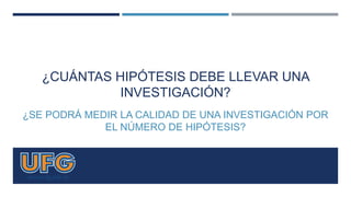 ¿CUÁNTAS HIPÓTESIS DEBE LLEVAR UNA
INVESTIGACIÓN?
¿SE PODRÁ MEDIR LA CALIDAD DE UNA INVESTIGACIÓN POR
EL NÚMERO DE HIPÓTESIS?
 