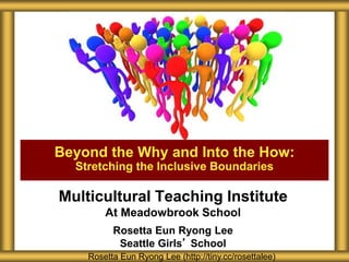 Multicultural Teaching Institute
At Meadowbrook School
Rosetta Eun Ryong Lee
Seattle Girls’ School
Beyond the Why and Into the How:
Stretching the Inclusive Boundaries
Rosetta Eun Ryong Lee (http://tiny.cc/rosettalee)
 