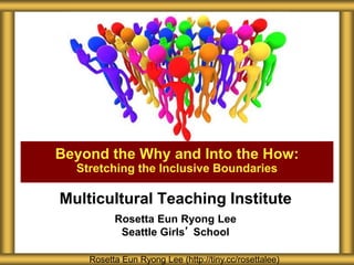 Multicultural Teaching Institute
Rosetta Eun Ryong Lee
Seattle Girls’ School
Beyond the Why and Into the How:
Stretching the Inclusive Boundaries
Rosetta Eun Ryong Lee (http://tiny.cc/rosettalee)
 