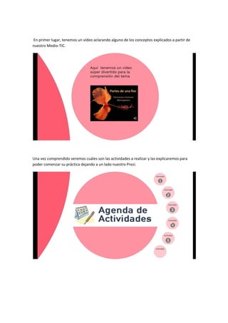 En primer lugar, tenemos un vídeo aclarando alguno de los conceptos explicados a partir de
nuestro Medio-TIC.
Una vez comprendido veremos cuáles son las actividades a realizar y las explicaremos para
poder comenzar su práctica dejando a un lado nuestro Prezi.
 