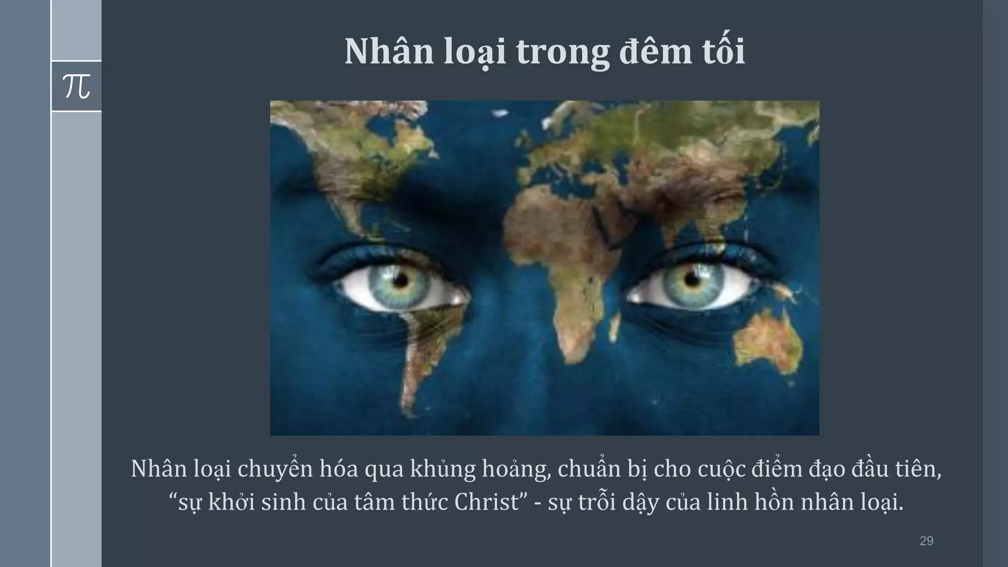 29
Nhân loại chuyển hóa qua khủng hoảng, chuẩn bị cho cuộc điểm đạo đầu tiên,
“sự khởi sinh của tâm thức Christ” - sự trỗi dậy của linh hồn nhân loại.
Nhân loại trong đêm tối
 