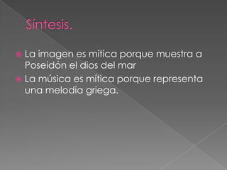  La imagen es mítica porque muestra a
  Poseidón el dios del mar
 La música es mítica porque representa
  una melodía griega.
 