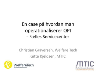 En case på hvordan man
operationaliserer OPI
- Fælles Servicecenter
Christian Graversen, Welfare Tech
Gitte Kjeldsen, MTIC
 