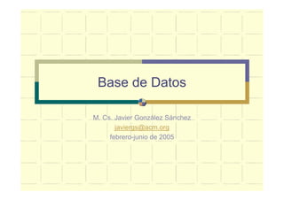 Base de Datos

M. Cs. Javier González Sánchez
       javiergs@acm.org
     febrero-junio de 2005
 
