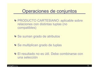 Operaciones de conjuntos
               PRODUCTO CARTESIANO: aplicable sobre
               relaciones con distintas tuplas (no
               compatibles)

               Se suman grado de atributos

               Se multiplican grado de tuplas

               El resultado no es útil. Debe combinarse con
               una selección

javiergs@acm.org                                              70
 