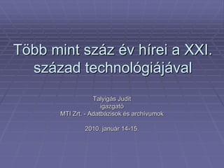 Több mint száz év hírei a XXI.
  század technológiájával
                   Talyigás Judit
                      igazgató
       MTI Zrt. - Adatbázisok és archívumok

               2010. január 14-15.
 